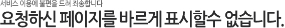서비스 이용에 불편을 드려 죄송합니다
요청하신 페이지를 바르게 표시할수 없습니다.